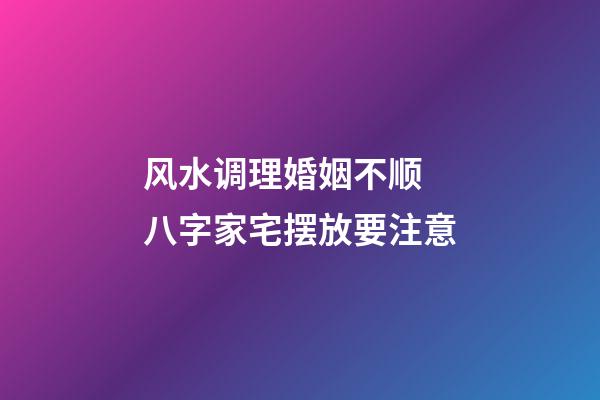 风水调理婚姻不顺 八字家宅摆放要注意
